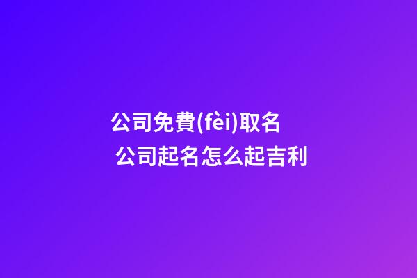 公司免費(fèi)取名 公司起名怎么起吉利
